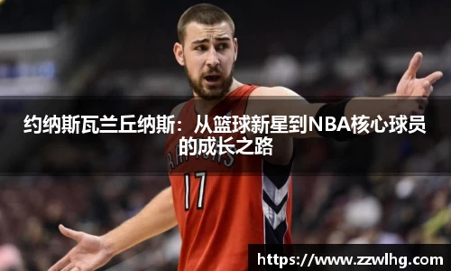 约纳斯瓦兰丘纳斯：从篮球新星到NBA核心球员的成长之路