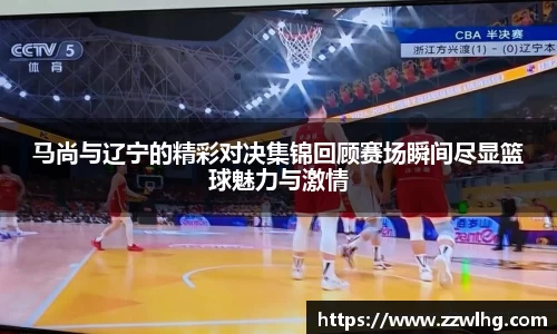 马尚与辽宁的精彩对决集锦回顾赛场瞬间尽显篮球魅力与激情