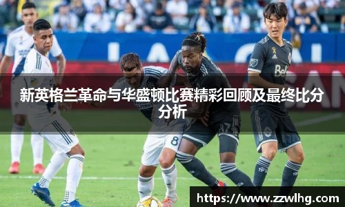 新英格兰革命与华盛顿比赛精彩回顾及最终比分分析